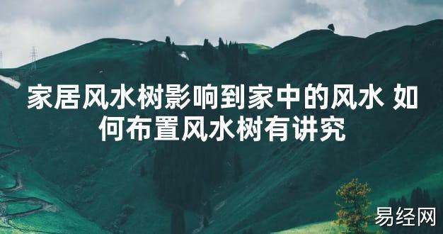 【2024最新风水】家居风水树影响到家中的风水 如何布置风水树有讲究【好运风水】